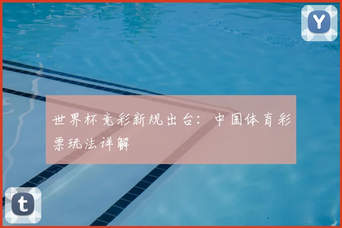 世界杯竞彩新规出台：中国体育彩票玩法详解