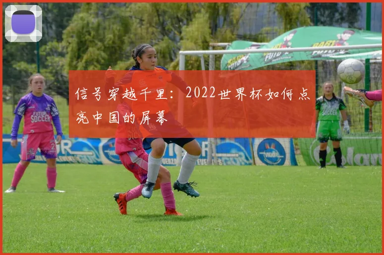 信号穿越千里：2022世界杯如何点亮中国的屏幕