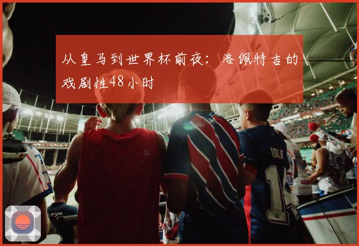 从皇马到世界杯前夜：洛佩特吉的戏剧性48小时