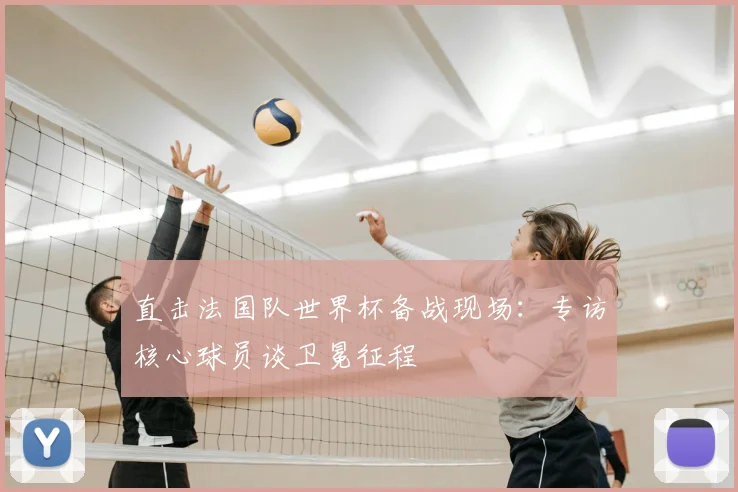 直击法国队世界杯备战现场:专访核心球员谈卫冕征程