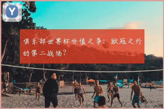 俱乐部世界杯价值之争：欧冠之外的第二战场？
