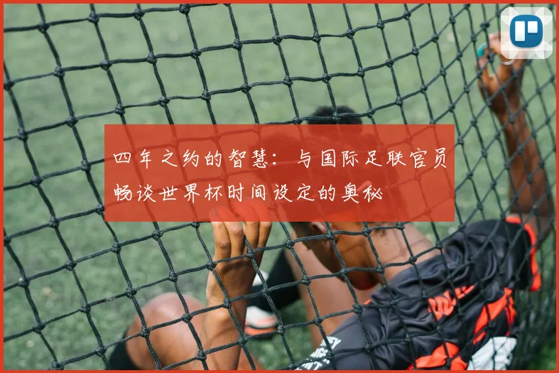 四年之约的智慧:与国际足联官员畅谈世界杯时间设定的奥秘