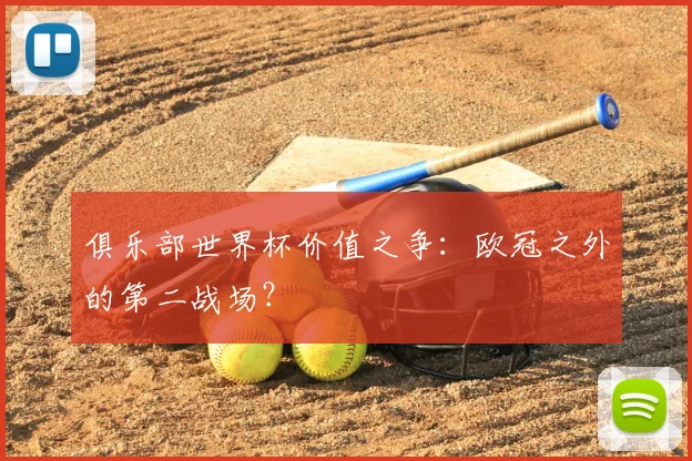 俱乐部世界杯价值之争：欧冠之外的第二战场？