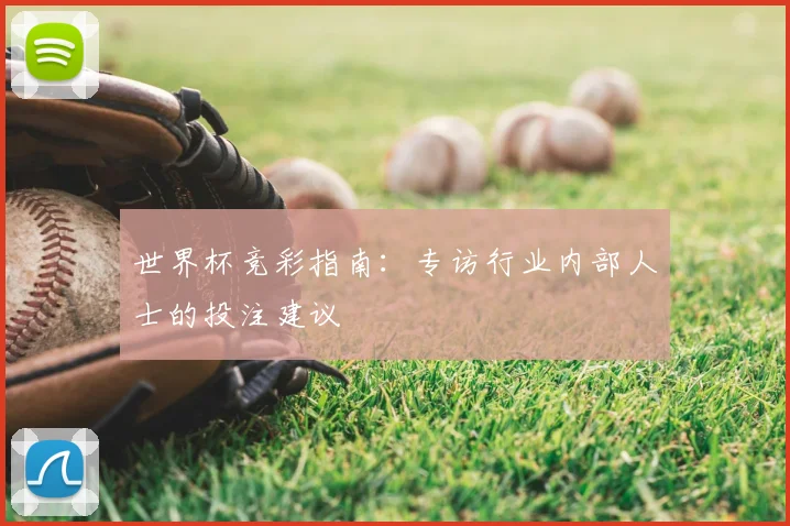 世界杯竞彩指南：专访行业内部人士的投注建议