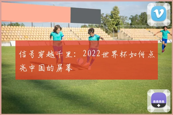 信号穿越千里：2022世界杯如何点亮中国的屏幕