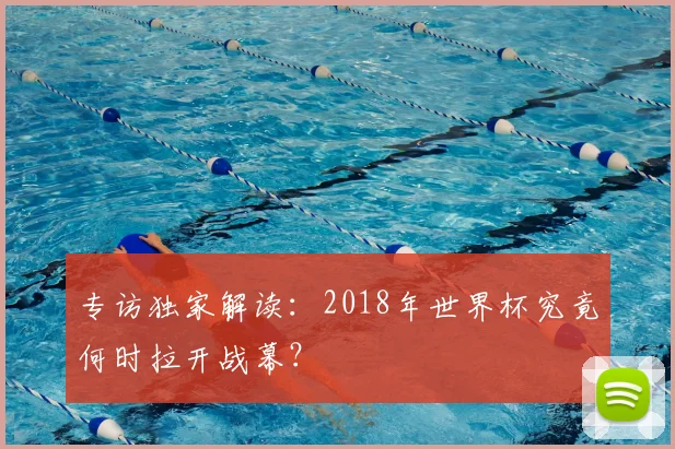 专访独家解读:2018年世界杯究竟何时拉开战幕?