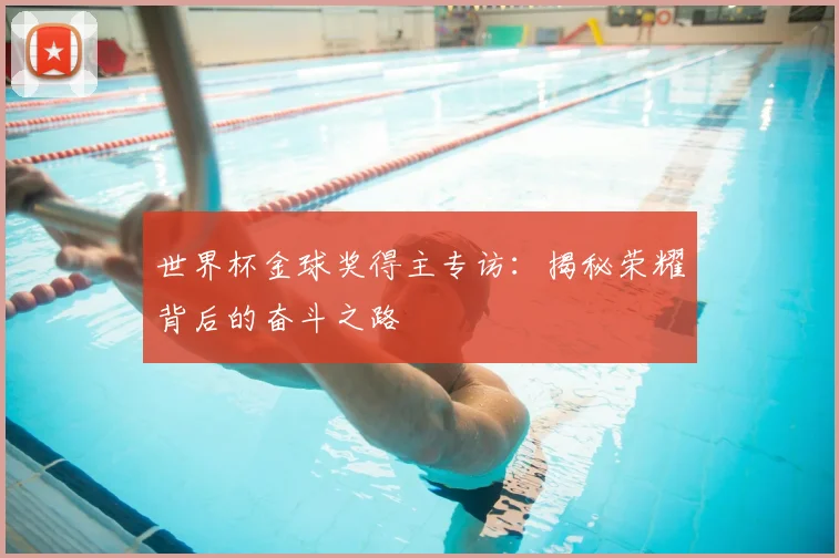 世界杯金球奖得主专访:揭秘荣耀背后的奋斗之路