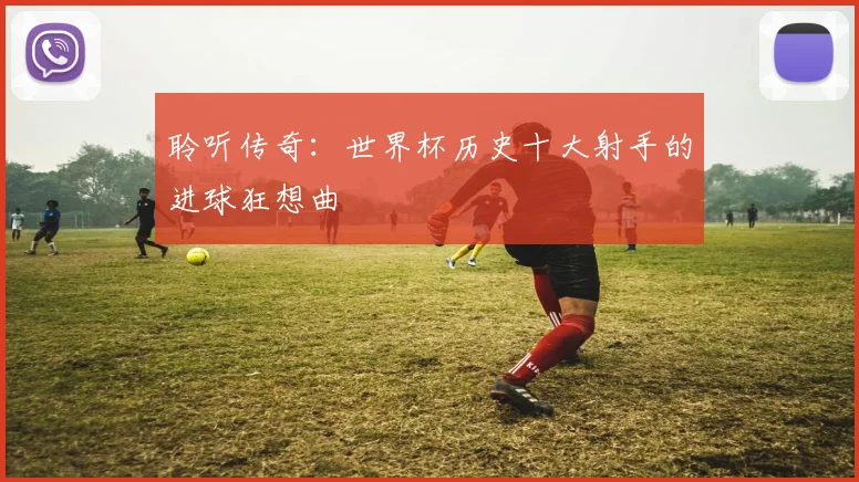 聆听传奇：世界杯历史十大射手的进球狂想曲