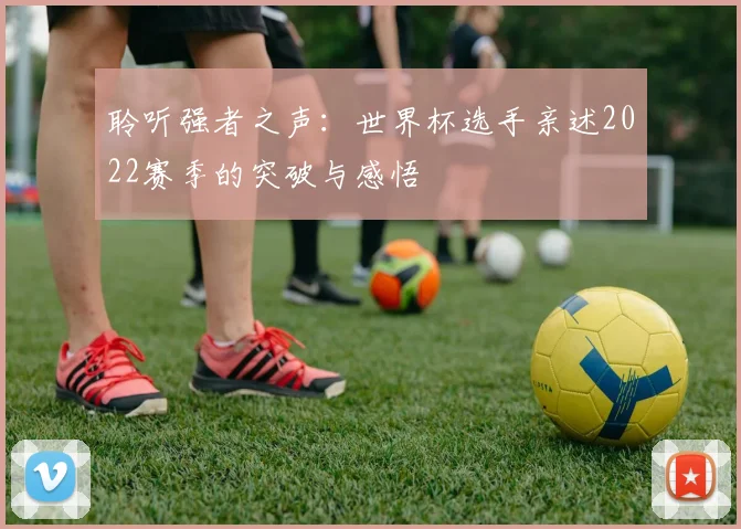 聆听强者之声：世界杯选手亲述2022赛季的突破与感悟