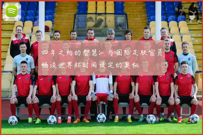四年之约的智慧:与国际足联官员畅谈世界杯时间设定的奥秘