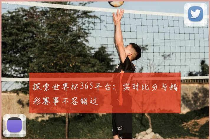 探索世界杯365平台：实时比分与精彩赛事不容错过