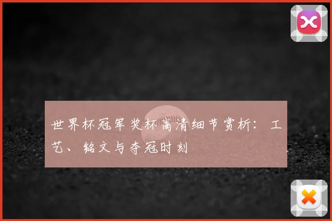 世界杯冠军奖杯高清细节赏析：工艺、铭文与夺冠时刻
