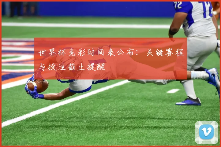 世界杯竞彩时间表公布：关键赛程与投注截止提醒
