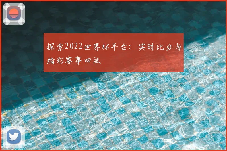探索2022世界杯平台：实时比分与精彩赛事回放