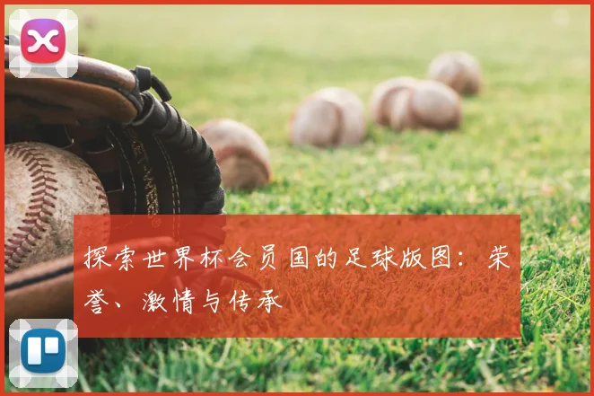 探索世界杯会员国的足球版图：荣誉、激情与传承