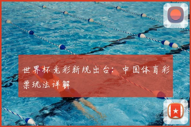 世界杯竞彩新规出台：中国体育彩票玩法详解