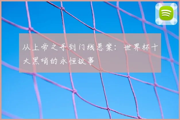 从上帝之手到门线悬案:世界杯十大黑哨的永恒故事