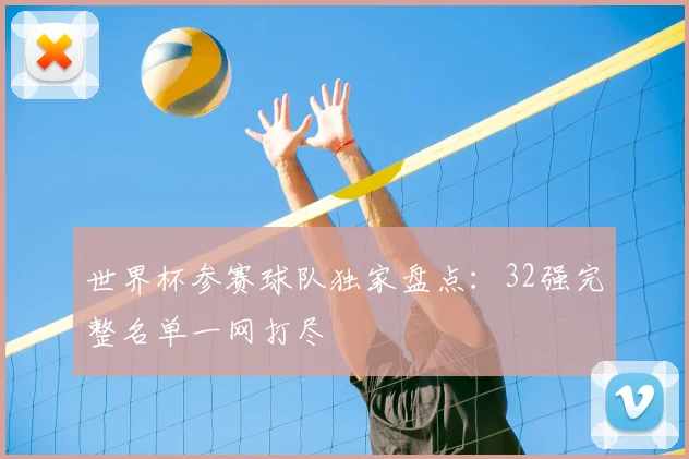 世界杯参赛球队独家盘点:32强完整名单一网打尽