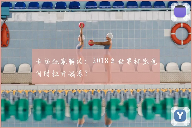 专访独家解读:2018年世界杯究竟何时拉开战幕?