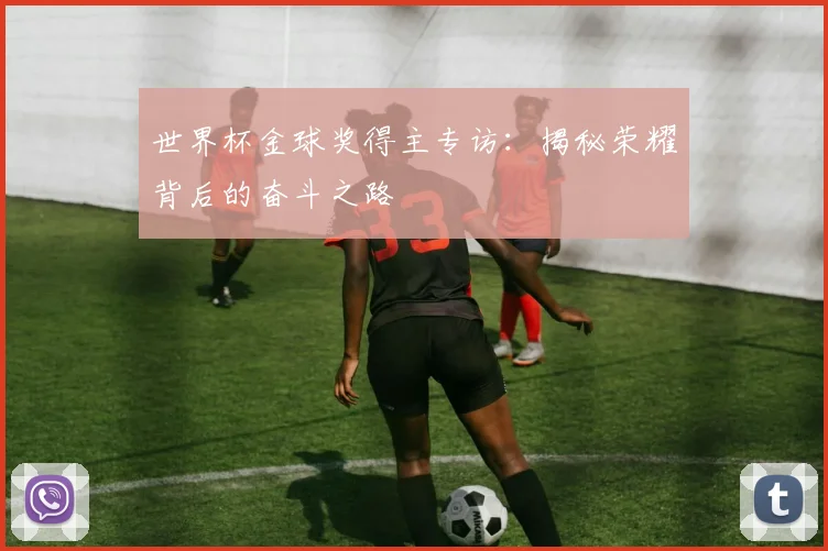 世界杯金球奖得主专访：揭秘荣耀背后的奋斗之路