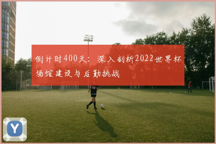 倒计时400天：深入剖析2022世界杯场馆建设与后勤挑战