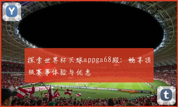 探索世界杯买球appga68殿：畅享顶级赛事体验与优惠