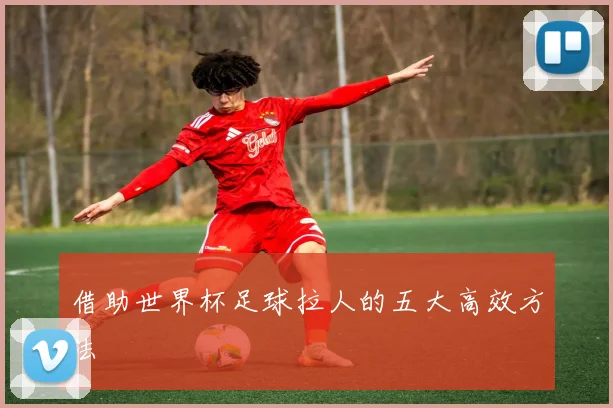 借助世界杯足球拉人的五大高效方法