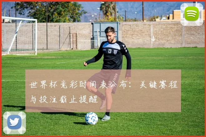 世界杯竞彩时间表公布：关键赛程与投注截止提醒