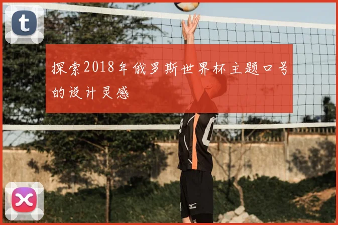 探索2018年俄罗斯世界杯主题口号的设计灵感