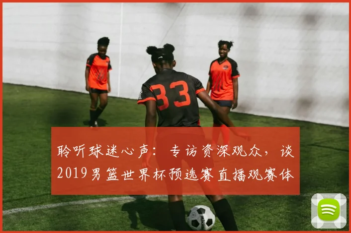 聆听球迷心声：专访资深观众，谈2019男篮世界杯预选赛直播观赛体验