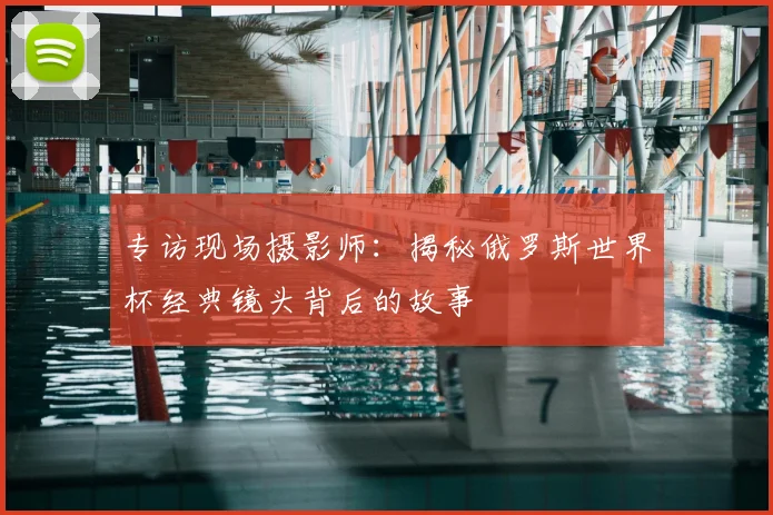 专访现场摄影师：揭秘俄罗斯世界杯经典镜头背后的故事