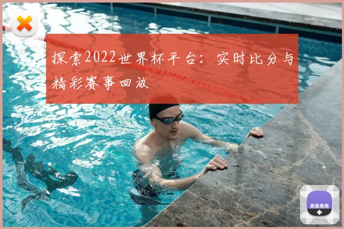 探索2022世界杯平台：实时比分与精彩赛事回放