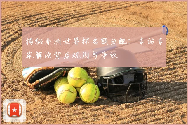 揭秘非洲世界杯名额分配:专访专家解读背后规则与争议