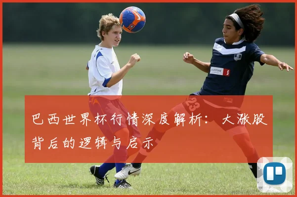 巴西世界杯行情深度解析:大涨股背后的逻辑与启示