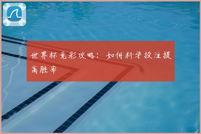 世界杯竞彩攻略：如何科学投注提高胜率