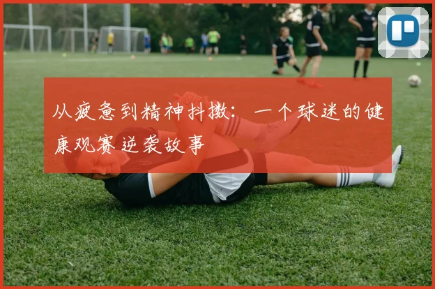 从疲惫到精神抖擞:一个球迷的健康观赛逆袭故事
