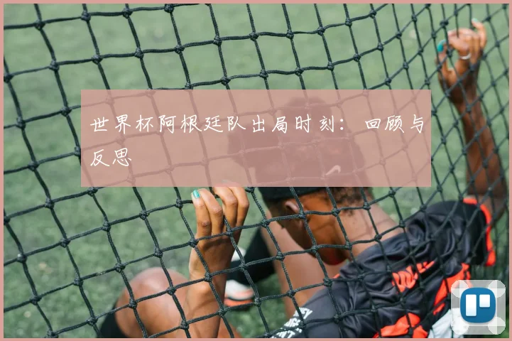 世界杯阿根廷队出局时刻：回顾与反思