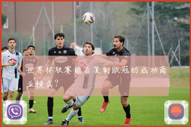 世界杯联赛能否复制欧冠的成功商业模式？